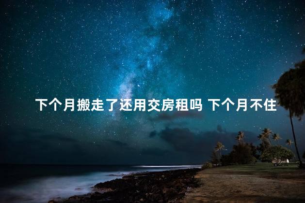 下个月搬走了还用交房租吗 下个月不住了还要交房租吗